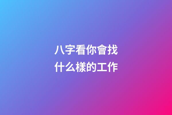 八字看你會找什么樣的工作?