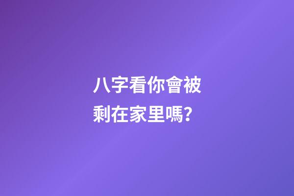 八字看你會被剩在家里嗎？
