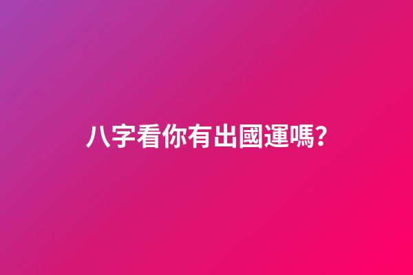 八字看你有出國運嗎？