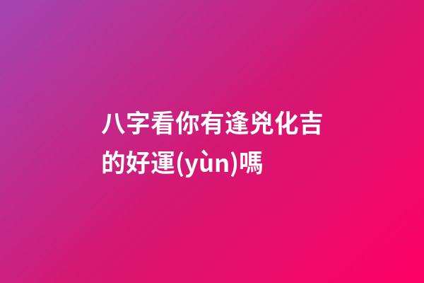 八字看你有逢兇化吉的好運(yùn)嗎