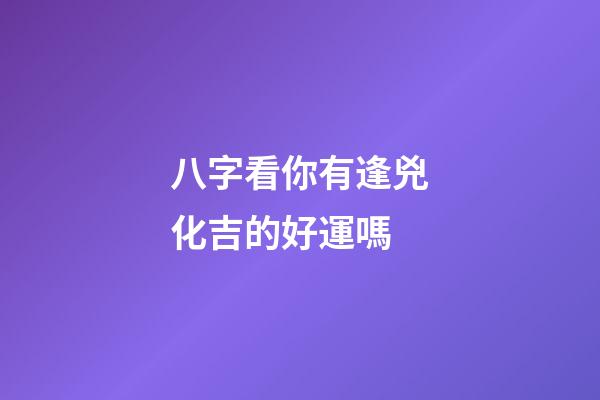 八字看你有逢兇化吉的好運嗎
