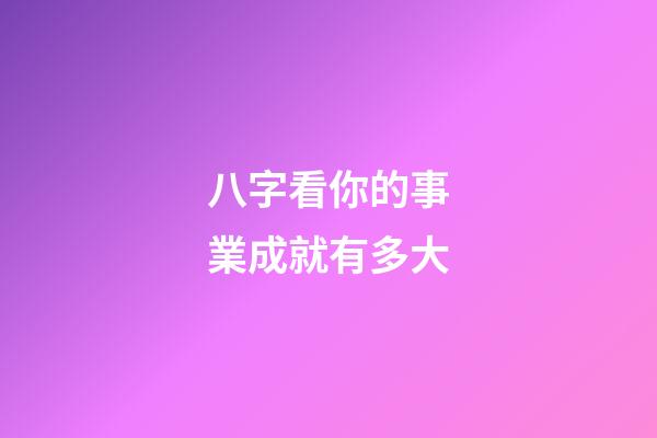 八字看你的事業成就有多大