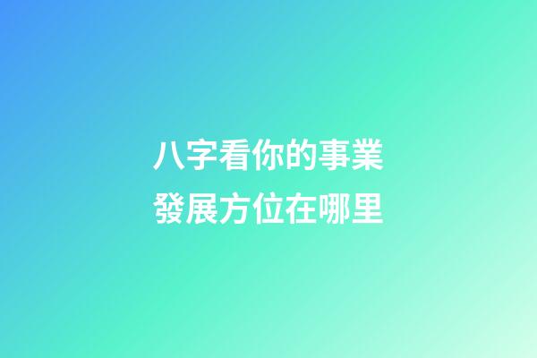 八字看你的事業發展方位在哪里