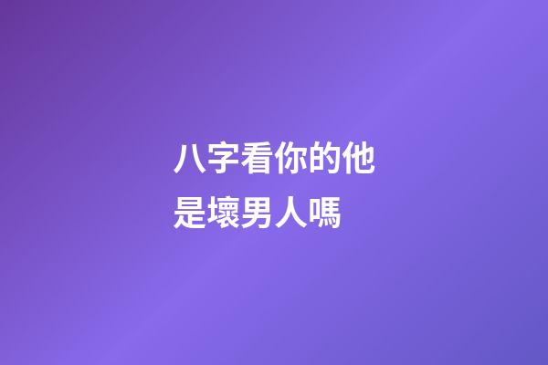 八字看你的他是壞男人嗎