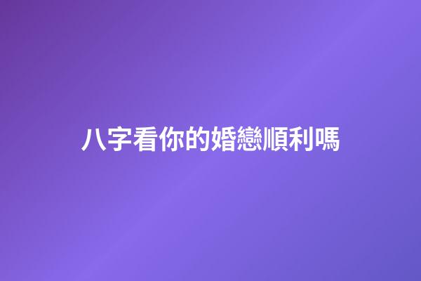 八字看你的婚戀順利嗎?