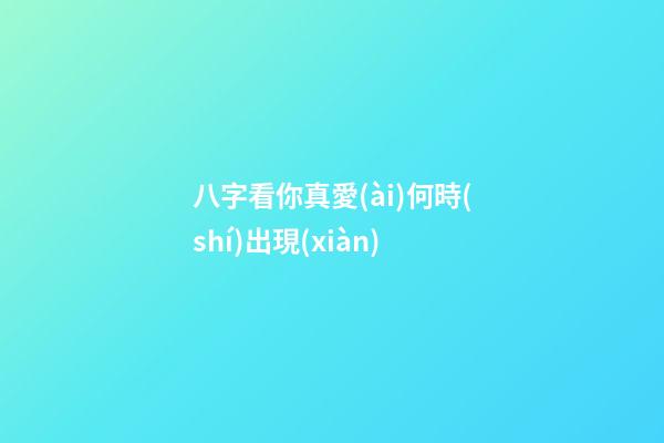 八字看你真愛(ài)何時(shí)出現(xiàn)