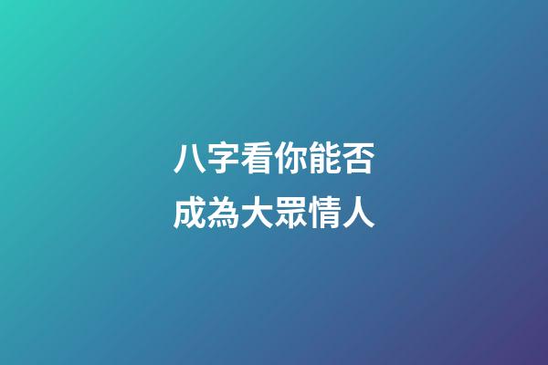 八字看你能否成為大眾情人