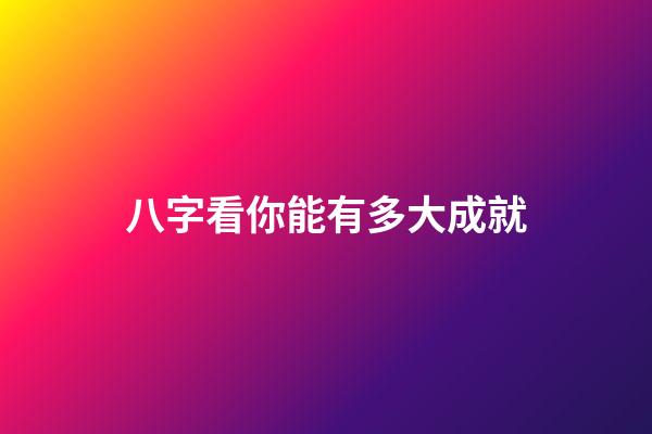 八字看你能有多大成就