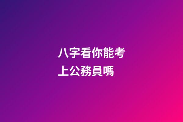 八字看你能考上公務員嗎