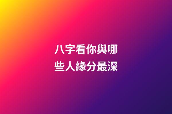 八字看你與哪些人緣分最深