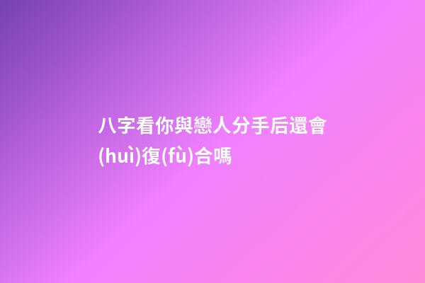 八字看你與戀人分手后還會(huì)復(fù)合嗎