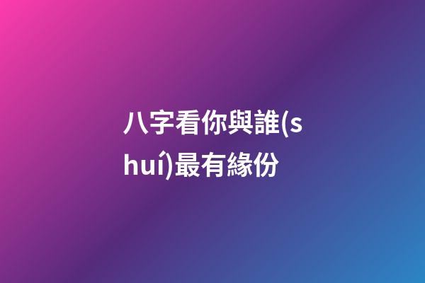 八字看你與誰(shuí)最有緣份