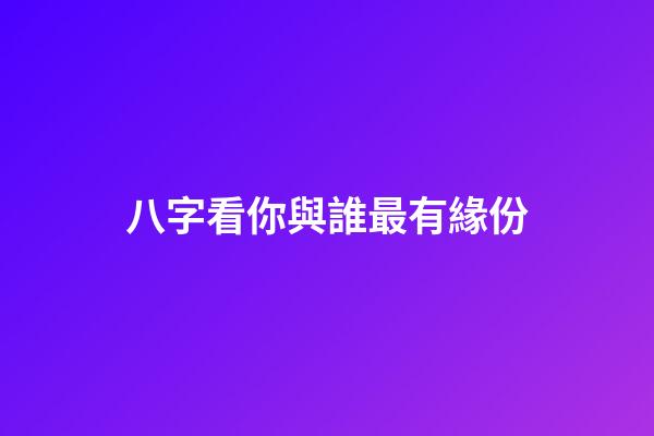八字看你與誰最有緣份
