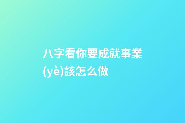 八字看你要成就事業(yè)該怎么做