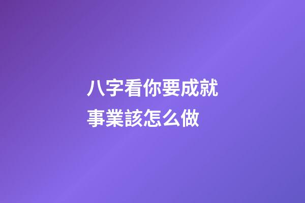 八字看你要成就事業該怎么做