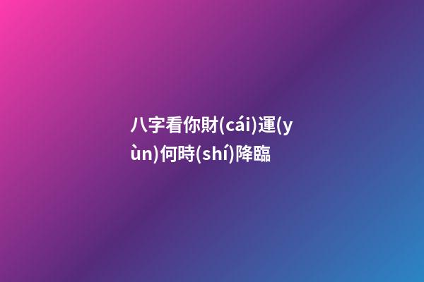 八字看你財(cái)運(yùn)何時(shí)降臨