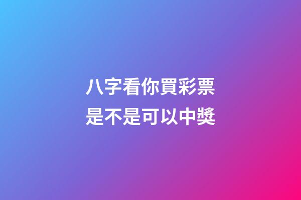 八字看你買彩票是不是可以中獎