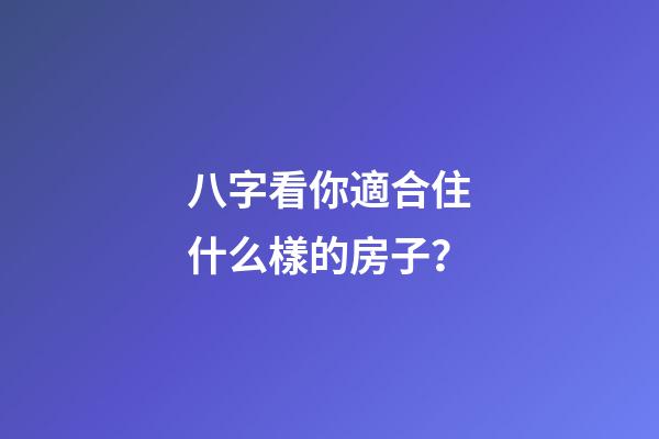 八字看你適合住什么樣的房子？