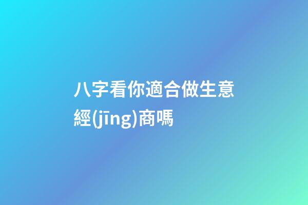 八字看你適合做生意經(jīng)商嗎