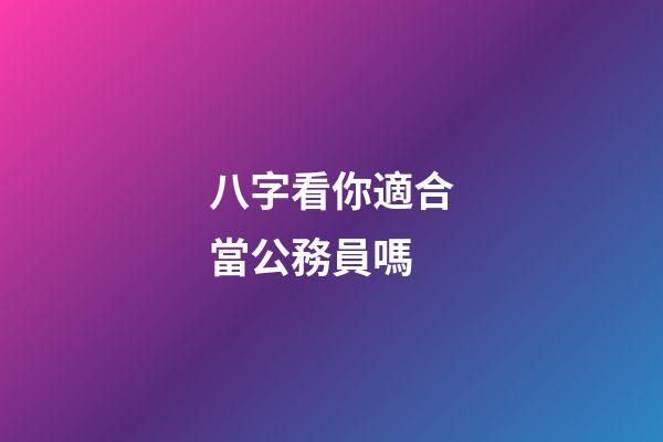 八字看你適合當公務員嗎
