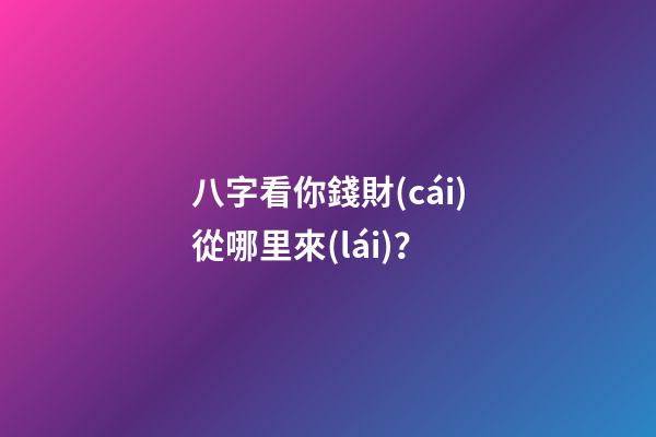 八字看你錢財(cái)從哪里來(lái)？