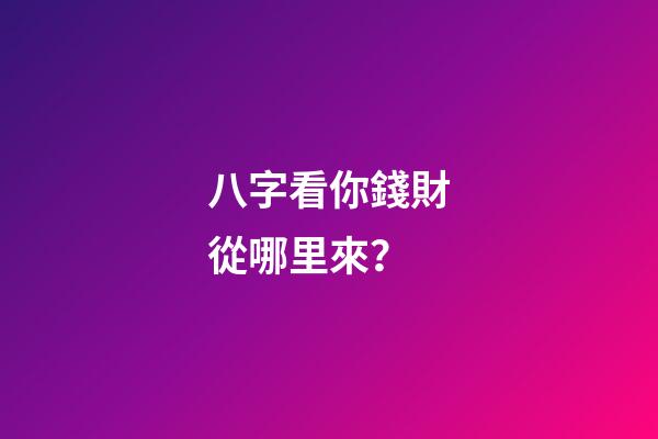 八字看你錢財從哪里來？