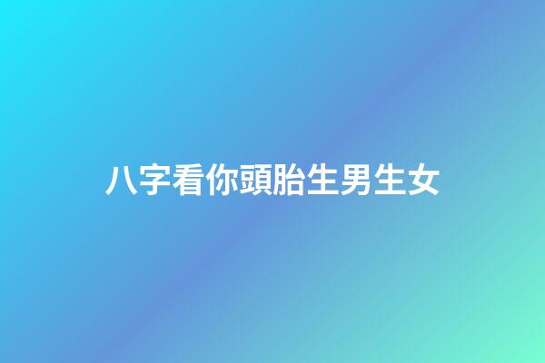 八字看你頭胎生男生女