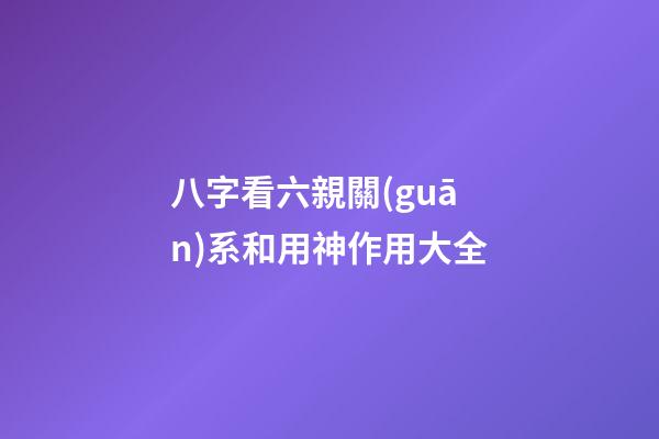 八字看六親關(guān)系和用神作用大全
