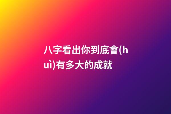 八字看出你到底會(huì)有多大的成就