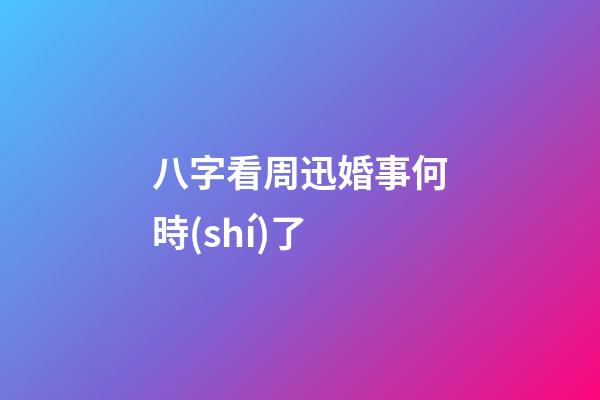 八字看周迅婚事何時(shí)了