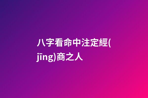 八字看命中注定經(jīng)商之人