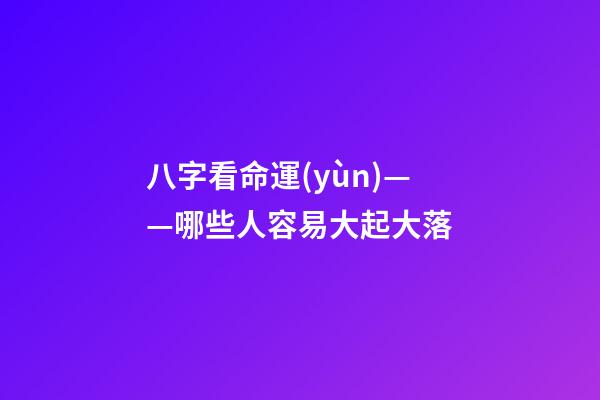 八字看命運(yùn)——哪些人容易大起大落