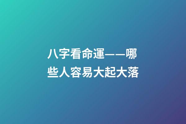 八字看命運——哪些人容易大起大落