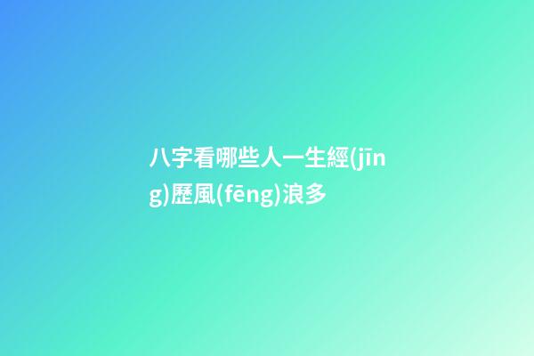 八字看哪些人一生經(jīng)歷風(fēng)浪多