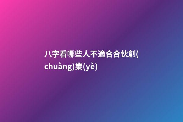 八字看哪些人不適合合伙創(chuàng)業(yè)