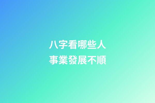 八字看哪些人事業發展不順