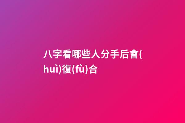 八字看哪些人分手后會(huì)復(fù)合