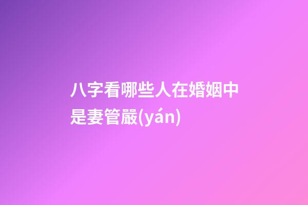 八字看哪些人在婚姻中是妻管嚴(yán)