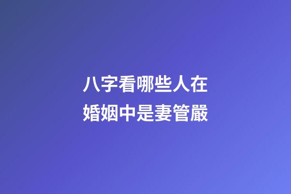 八字看哪些人在婚姻中是妻管嚴
