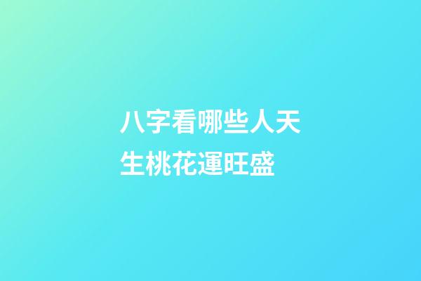 八字看哪些人天生桃花運旺盛