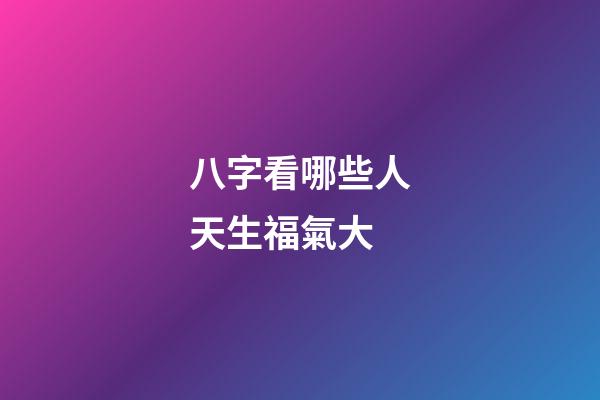 八字看哪些人天生福氣大