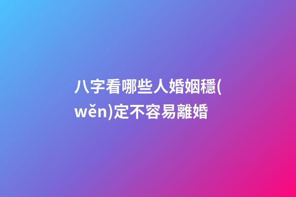 八字看哪些人婚姻穩(wěn)定不容易離婚