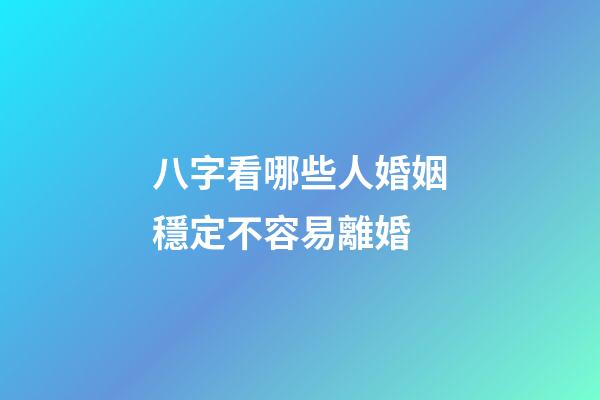 八字看哪些人婚姻穩定不容易離婚