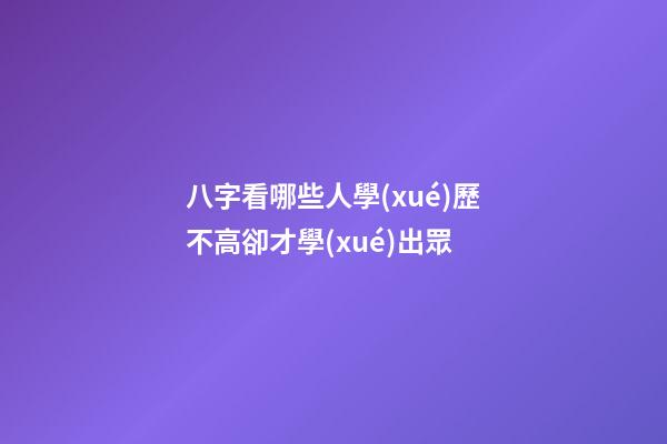八字看哪些人學(xué)歷不高卻才學(xué)出眾