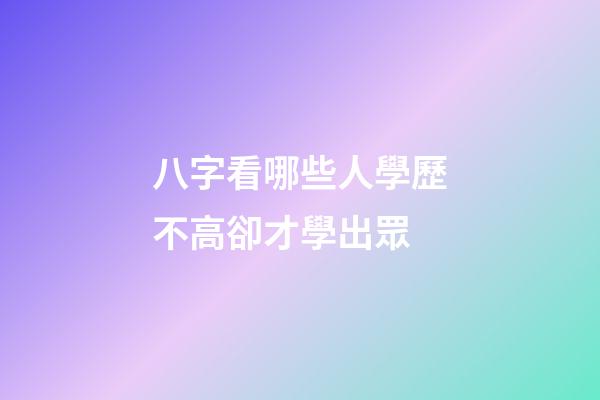 八字看哪些人學歷不高卻才學出眾