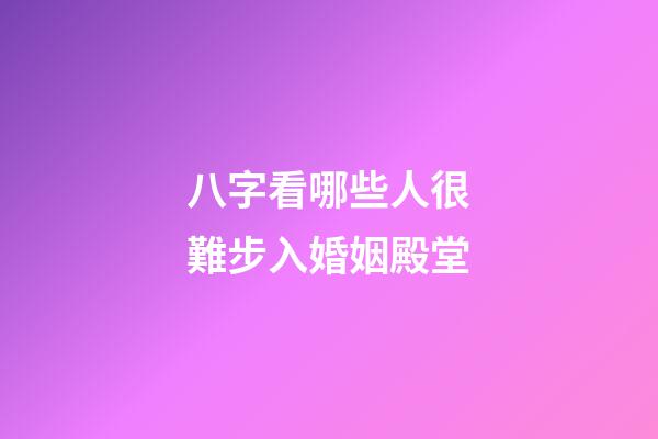 八字看哪些人很難步入婚姻殿堂