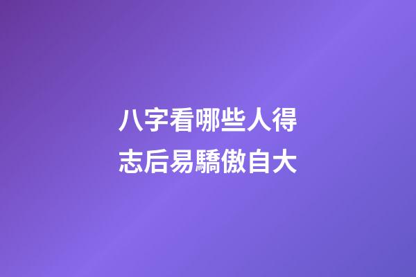 八字看哪些人得志后易驕傲自大