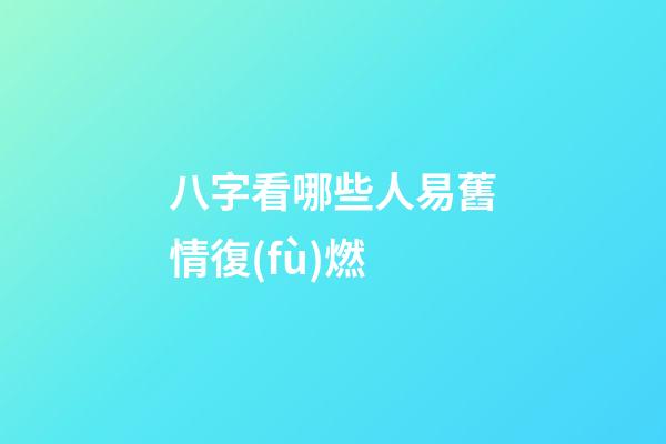八字看哪些人易舊情復(fù)燃