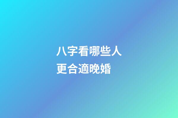 八字看哪些人更合適晚婚