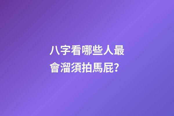 八字看哪些人最會溜須拍馬屁？